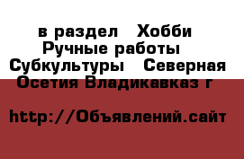  в раздел : Хобби. Ручные работы » Субкультуры . Северная Осетия,Владикавказ г.